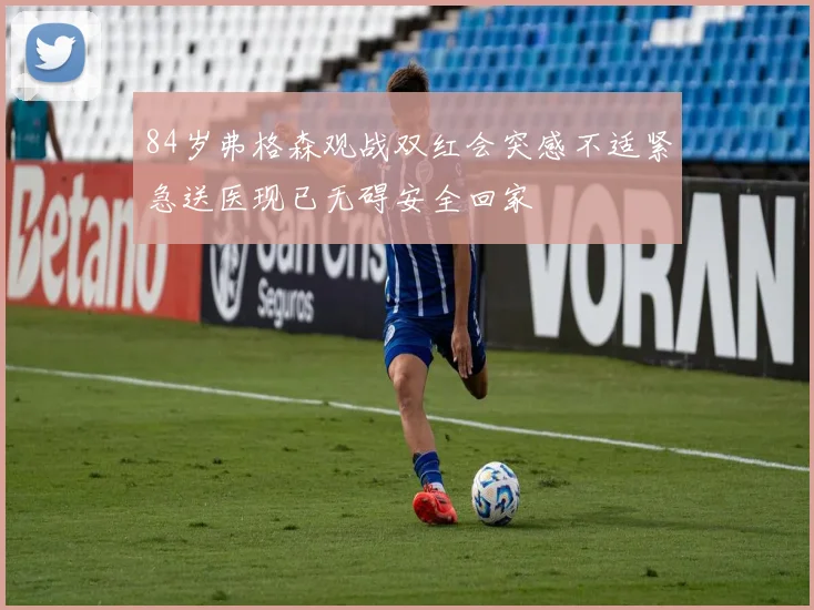 84岁弗格森观战双红会突感不适紧急送医现已无碍安全回家