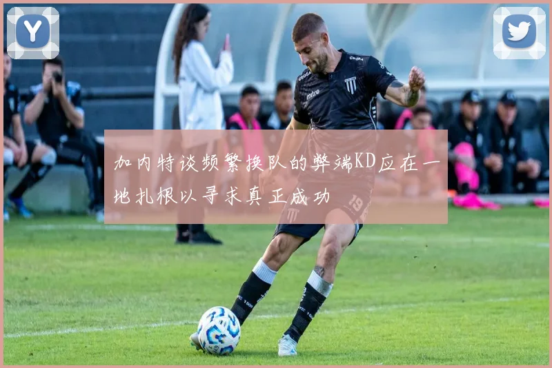 加内特谈频繁换队的弊端KD应在一地扎根以寻求真正成功