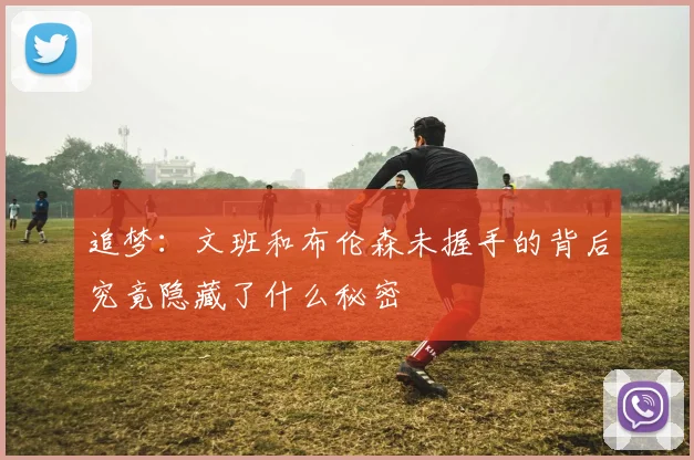 追梦：文班和布伦森未握手的背后究竟隐藏了什么秘密