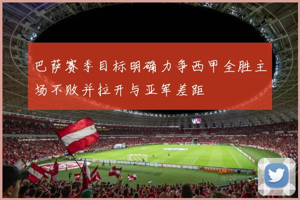 巴萨赛季目标明确力争西甲全胜主场不败并拉开与亚军差距