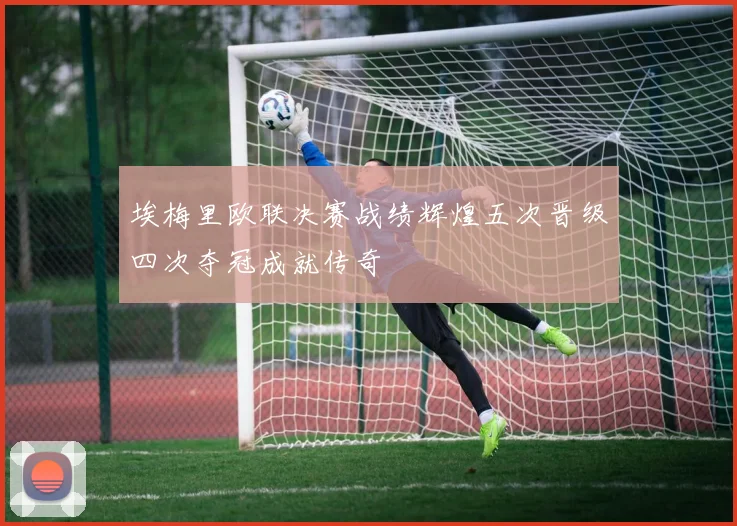 埃梅里欧联决赛战绩辉煌五次晋级四次夺冠成就传奇