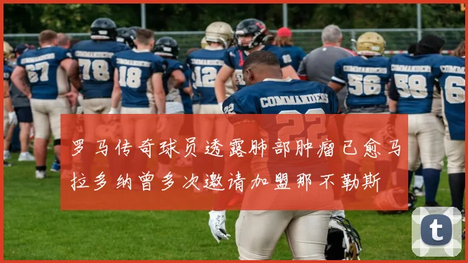 罗马传奇球员透露肺部肿瘤已愈马拉多纳曾多次邀请加盟那不勒斯
