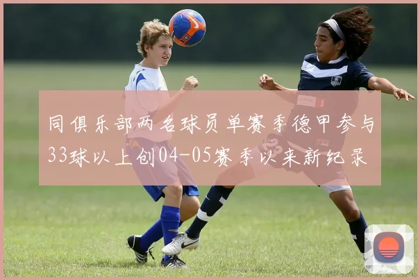 同俱乐部两名球员单赛季德甲参与33球以上创04-05赛季以来新纪录