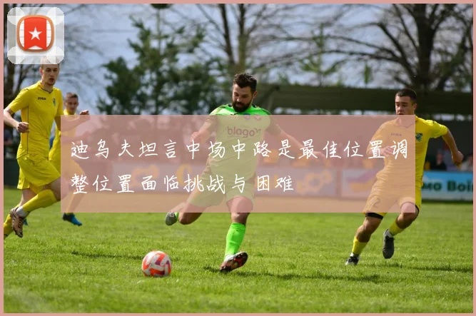迪乌夫坦言中场中路是最佳位置调整位置面临挑战与困难