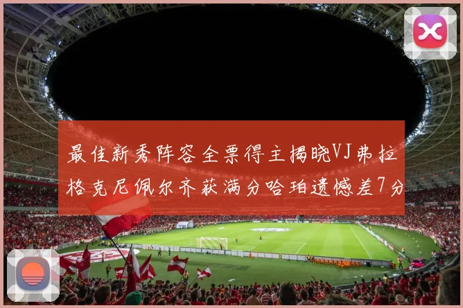 最佳新秀阵容全票得主揭晓VJ弗拉格克尼佩尔齐获满分哈珀遗憾差7分
