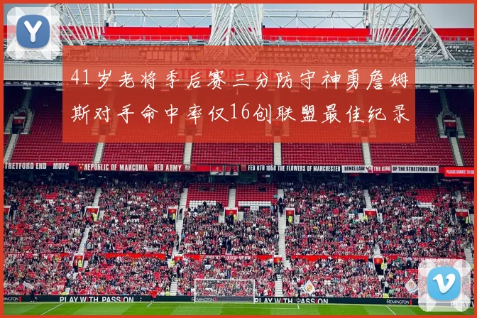 41岁老将季后赛三分防守神勇詹姆斯对手命中率仅16创联盟最佳纪录