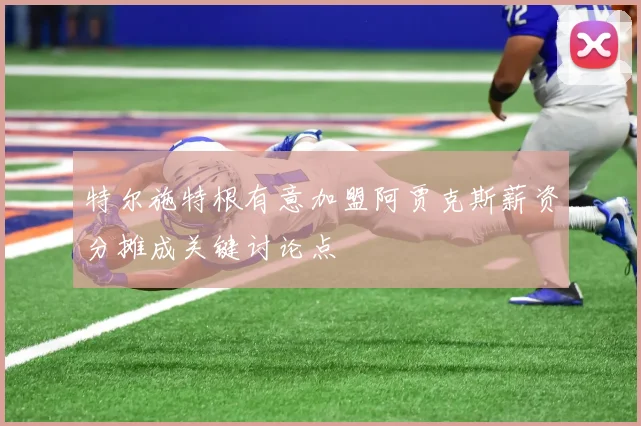 特尔施特根有意加盟阿贾克斯薪资分摊成关键讨论点