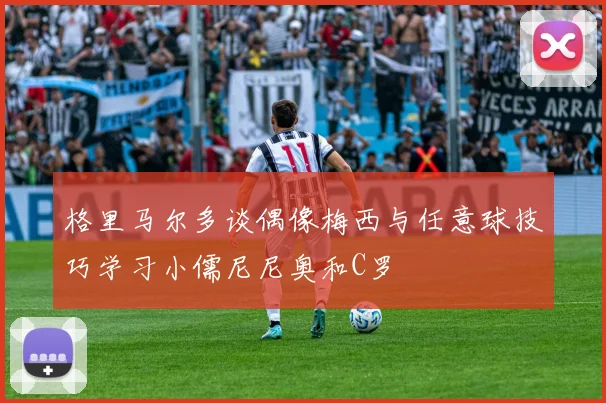 格里马尔多谈偶像梅西与任意球技巧学习小儒尼尼奥和C罗