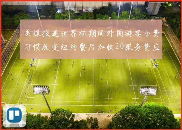 美媒报道世界杯期间外国游客小费习惯改变纽约餐厅加收20服务费应对